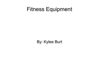 Fitness Equipment 
By: Kylee Burt 
 