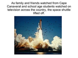 As family and friends watched from Cape Canaveral and school age students watched on television across the country, the space shuttle lifted off. 