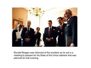 Ronald Reagan was informed of the accident as he sat in a meeting to prepare for his State of the Union address that was planned for that evening. 