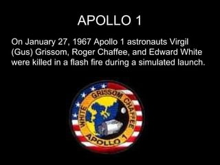 APOLLO 1 On January 27, 1967 Apollo 1 astronauts Virgil (Gus) Grissom, Roger Chaffee, and Edward White were killed in a flash fire during a simulated launch. 
