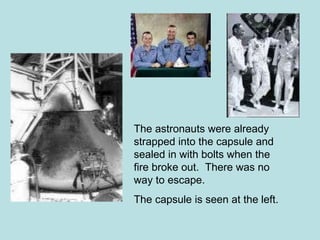 The astronauts were already strapped into the capsule and sealed in with bolts when the fire broke out.  There was no way to escape. The capsule is seen at the left. 