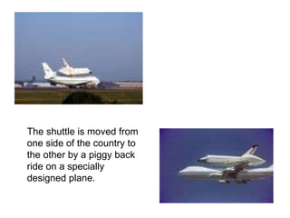 The shuttle is moved from one side of the country to the other by a piggy back ride on a specially designed plane. 