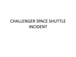 CHALLENGER SPACE SHUTTLE
INCIDENT
 