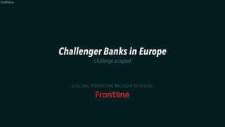 1
frontline.vc
Challenger Banks in Europe
Challenge accepted
A GLOBAL PERSPECTIVE BROUGHT TO YOU BY:
 