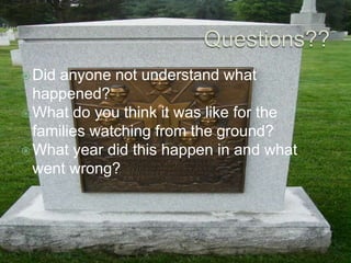 Questions??Did anyone not understand what happened?What do you think it was like for the families watching from the ground?What year did this happen in and what went wrong?