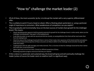 “How to” challenge the market leader (2)
•
•
•

Of all of these, the most successful, by far, is to disrupt the market wit...