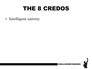 THE 8 CREDOS
• Intelligent naivety

CHALLENGER BRANDS

 