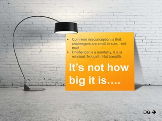  Common misconception is that
challengers are small in size…not
true!
 Challenger is a mentality, it is a
mindset. Not girth. Not breadth.

It’s not how
big it is….

 