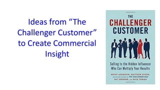Ideas from “The
Challenger Customer”
to Create Commercial
Insight
 