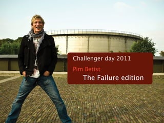 Challenger day 2011
Pim Betist
   The Failure edition
 