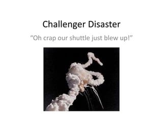 Challenger Disaster “Oh crap our shuttle just blew up!” 