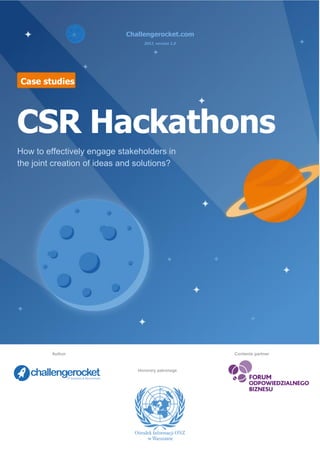 Challengerocket.com
2017, version 1.0
Case studies
CSR Hackathons
How to effectively engage stakeholders in
the joint creation of ideas and solutions?
Author Contents partner
Honorary patronage
 