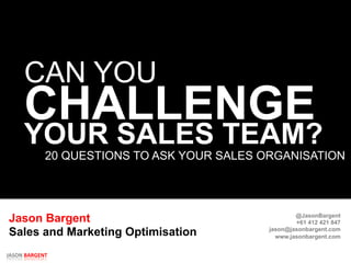 JASON	
  BARGENT	
  
CAN YOU
CHALLENGE
20 QUESTIONS TO ASK YOUR SALES ORGANISATION	
  
Jason Bargent
Sales and Marketing Optimisation
YOUR SALES TEAM?
@JasonBargent
+61 412 421 847
jason@jasonbargent.com
www.jasonbargent.com
 