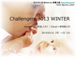 2013/01/22
                                Updated 2013/01/28
                  Written by 斉藤之雄 (www.fxfrog.com)
                               twitter @yukio_saitoh




Challengers 2013 WINTER
     Hackathon に参加してみて（ Cloud n 使用感入り）

                 2013/01/21（月）～22（火）
 
