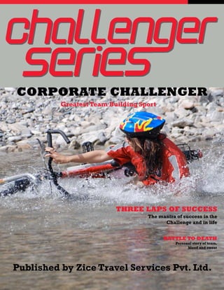 CORPORATE CHALLENGER
          Greatest Team Building Sport




                          THREE LAPS OF SUCCESS
                                   The mantra of success in the
                                         Challenge and in life


                                         BATTLE TO DEATH
                                              Personal story of tears,
                                                    blood and sweat




Published by Zice Travel Services Pvt. Ltd.
 