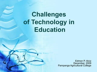 Challenges of Technology in  Education Edmon P. Alviz December, 2009 Pampanga Agricultural College 
