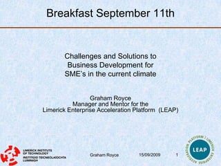 10/09/2009 Graham Royce 1 Breakfast September 11th Challenges and Solutions to  Business Development for  SME’s in the current climate Graham RoyceManager and Mentor for the  Limerick Enterprise Acceleration Platform  (LEAP) 