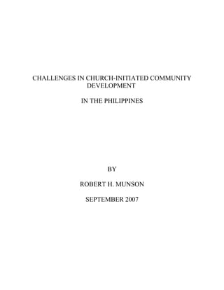 CHALLENGES IN CHURCH-INITIATED COMMUNITY
DEVELOPMENT
IN THE PHILIPPINES
BY
ROBERT H. MUNSON
SEPTEMBER 2007
 