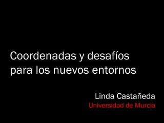 Coordenadas y desafíos
para los nuevos entornos
Linda Castañeda
Universidad de Murcia
 