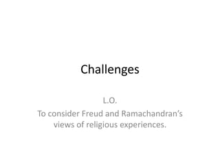 Challenges 
L.O. 
To consider Freud and Ramachandran’s 
views of religious experiences. 
 