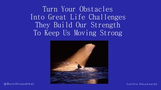 Turn Your Obstacles
Into Great Life Challenges
They Build Our Strength
To Keep Us Moving Strong
C y n t h i a D e L e o n a r d o@ B a r e t h i s a n d t h at
 