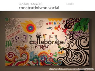 Luís Pedro | UA | Challenges 2015 15 05 2015
construtivismo social
https://www.ﬂickr.com/photos/brenderous/6278328485/
 