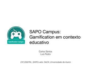 SAPO Campus:

Gamiﬁcation em contexto
educativo
Carlos Santos
Luís Pedro
CIC.DIGITAL, SAPO Labs, DeCA, Universidade de Aveiro
 