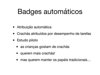• Atribuição automática

• Crachás atribuídos por desempenho de tarefas

• Estudo piloto

• as crianças gostam de crachás

• querem mais crachás!

• mas querem manter os papéis tradicionais…
Badges automáticos
 