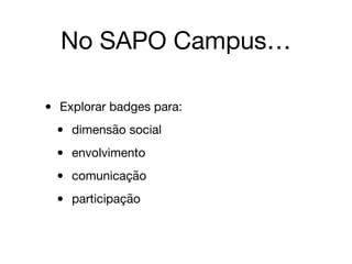 No SAPO Campus…
• Explorar badges para:

• dimensão social

• envolvimento

• comunicação

• participação
 
