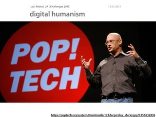 Luís Pedro | UA | Challenges 2015 15 05 2015
digital humanism
https://poptech.org/system/thumbnails/123/large/clay_shirky.jpg?1255632836
 