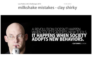 Luís Pedro | UA | Challenges 2015 15 05 2015
milkshake mistakes - clay shirky
 