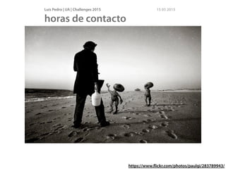 Luís Pedro | UA | Challenges 2015 15 05 2015
horas de contacto
https://www.ﬂickr.com/photos/paulgi/283789943/
 