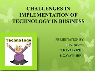 CHALLENGES IN
IMPLEMENTATION OF
TECHNOLOGY IN BUSINESS
PRESENTATION BY
BBA Students
T.KAYALVIZHI.
B.GAYATHIRRI.
 
