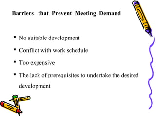 Barriers that Prevent Meeting Demand
 No suitable development
 Conflict with work schedule
 Too expensive
 The lack of prerequisites to undertake the desired
development
 