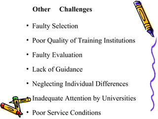 Other Challenges
• Faulty Selection
• Poor Quality of Training Institutions
• Faulty Evaluation
• Lack of Guidance
• Neglecting Individual Differences
• Inadequate Attention by Universities
• Poor Service Conditions
 