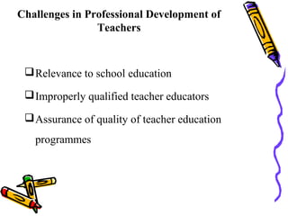 Relevance to school education
Improperly qualified teacher educators
Assurance of quality of teacher education
programmes
Challenges in Professional Development of
Teachers
 