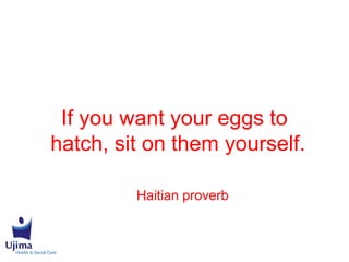 If you want your eggs to
hatch, sit on them yourself.
Haitian proverb
 