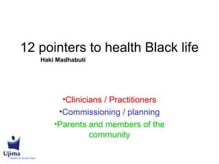 12 pointers to health Black life
•Clinicians / Practitioners
•Commissioning / planning
•Parents and members of the
community
Haki Madhabuti
 