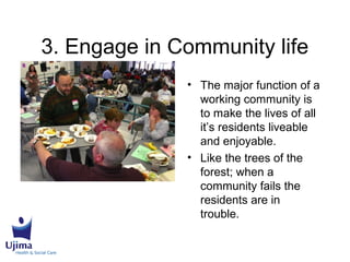 3. Engage in Community life
• The major function of a
working community is
to make the lives of all
it’s residents liveable
and enjoyable.
• Like the trees of the
forest; when a
community fails the
residents are in
trouble.
 
