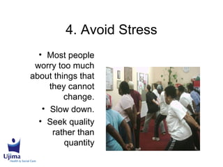 4. Avoid Stress
• Most people
worry too much
about things that
they cannot
change.
• Slow down.
• Seek quality
rather than
quantity
 