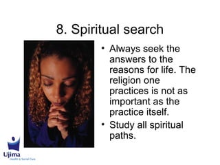 8. Spiritual search
• Always seek the
answers to the
reasons for life. The
religion one
practices is not as
important as the
practice itself.
• Study all spiritual
paths.
 