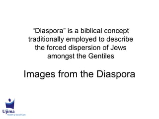 Images from the Diaspora
“Diaspora” is a biblical concept
traditionally employed to describe
the forced dispersion of Jews
amongst the Gentiles
 