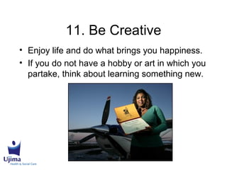 11. Be Creative
• Enjoy life and do what brings you happiness.
• If you do not have a hobby or art in which you
partake, think about learning something new.
 