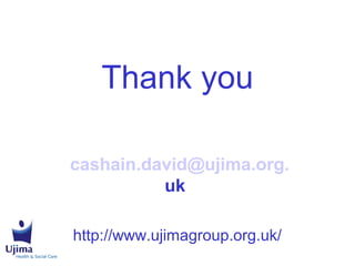 Thank you
cashain.david@ujima.org.
uk
http://www.ujimagroup.org.uk/
 