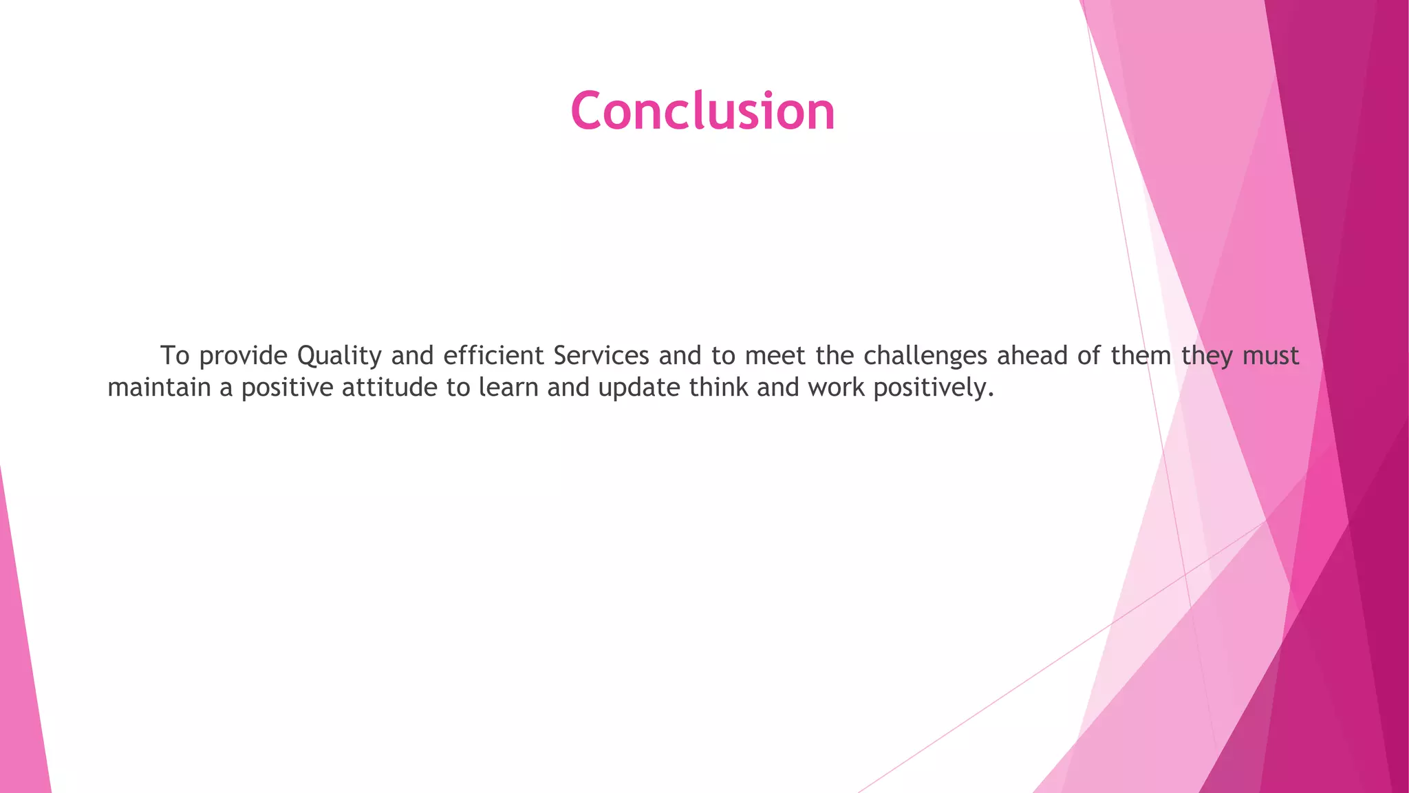Conclusion
To provide Quality and efficient Services and to meet the challenges ahead of them they must
maintain a positive attitude to learn and update think and work positively.