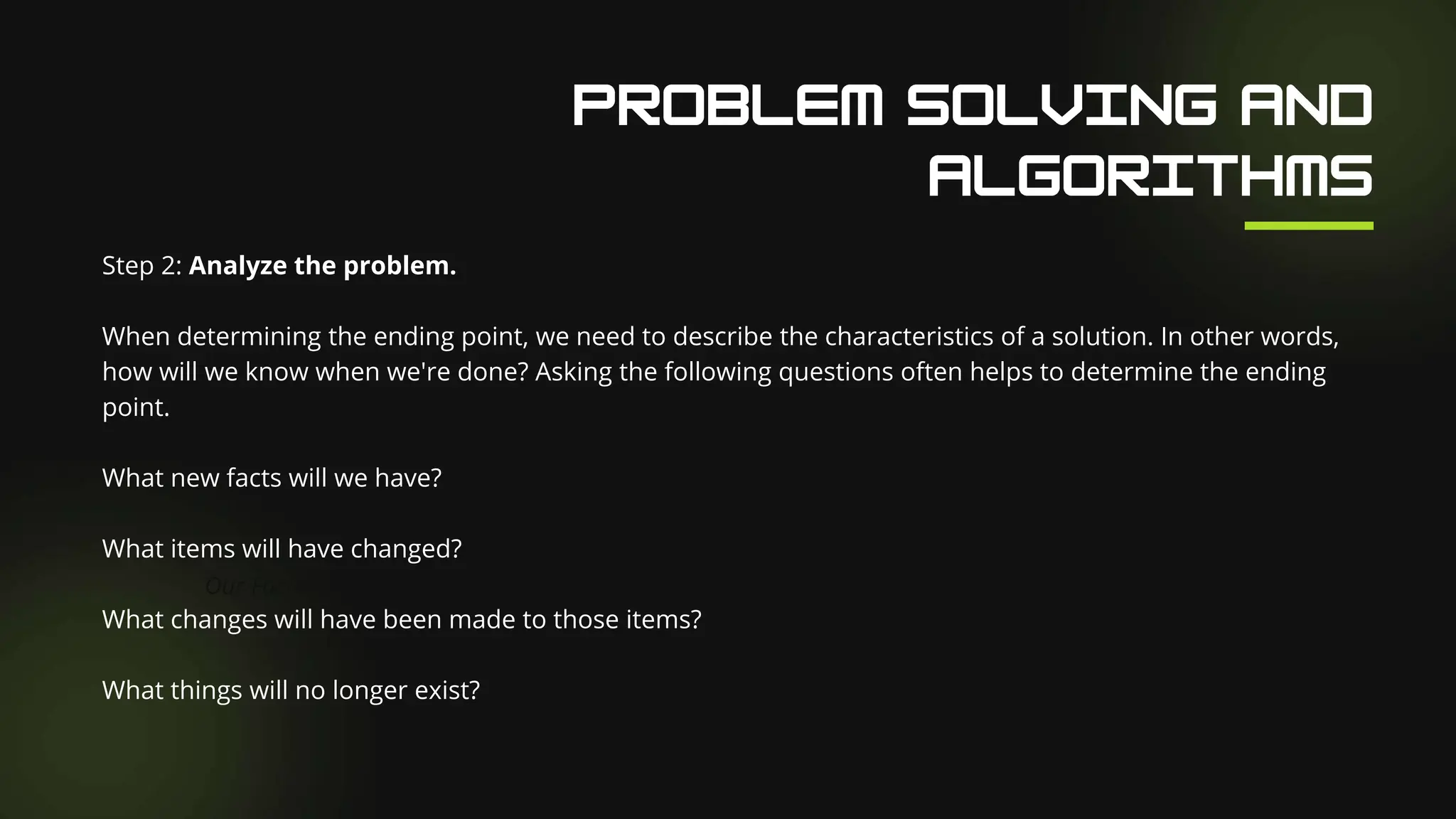 Our Facilities
Step 2: Analyze the problem.
When determining the ending point, we need to describe the characteristics of a solution. In other words,
how will we know when we're done? Asking the following questions often helps to determine the ending
point.
What new facts will we have?
What items will have changed?
What changes will have been made to those items?
What things will no longer exist?
 