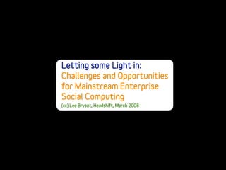 Letting some Light in:
Challenges and Opportunities
for Mainstream Enterprise
Social Computing
(cc) Lee Bryant, Headshift, March 2008