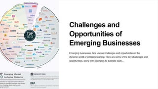 Challenges and
Opportunities of
Emerging Businesses
Emerging businesses face unique challenges and opportunities in the
dynamic world of entrepreneurship. Here are some of the key challenges and
opportunities, along with examples to illustrate each...
 