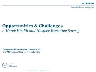 Connected Care & Analytics 
Opportunities & Challenges 
A Home Health and Hospice Executive Survey 
Completed by McKesson Homecare™ 
and McKesson Hospice™ customers 
McKesson Corporation. All rights reserved. 
 