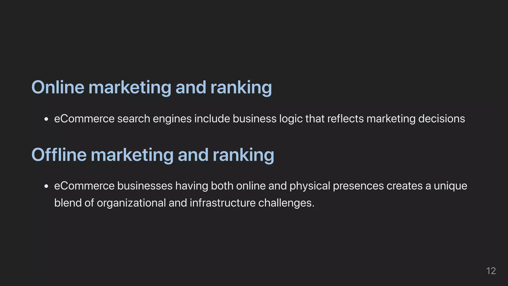 Onlinemarketingandranking
eCommercesearchenginesincludebusinesslogicthatreflectsmarketingdecisions
Offlinemarketingandranking
eCommercebusinesseshavingbothonlineandphysicalpresencescreatesaunique
blendoforganizationalandinfrastructurechallenges.
12
 